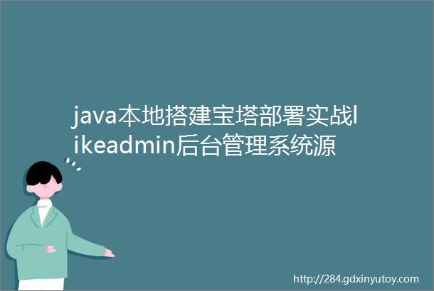 java本地搭建宝塔部署实战likeadmin后台管理系统源码server端一